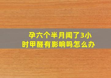 孕六个半月闻了3小时甲醛有影响吗怎么办