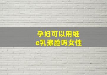 孕妇可以用维e乳擦脸吗女性