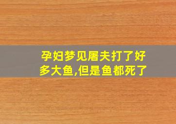 孕妇梦见屠夫打了好多大鱼,但是鱼都死了