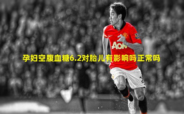 孕妇空腹血糖6.2对胎儿有影响吗正常吗