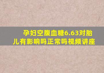 孕妇空腹血糖6.63对胎儿有影响吗正常吗视频讲座