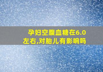 孕妇空腹血糖在6.0左右,对胎儿有影响吗