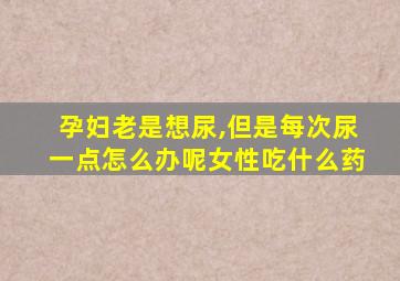 孕妇老是想尿,但是每次尿一点怎么办呢女性吃什么药