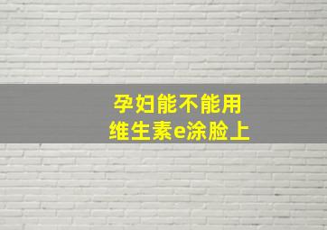 孕妇能不能用维生素e涂脸上