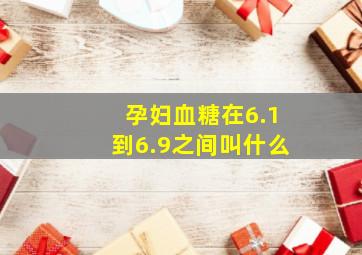 孕妇血糖在6.1到6.9之间叫什么