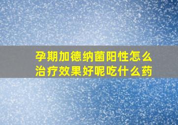 孕期加德纳菌阳性怎么治疗效果好呢吃什么药