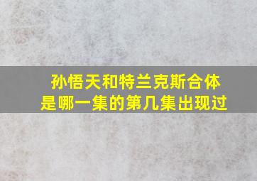 孙悟天和特兰克斯合体是哪一集的第几集出现过