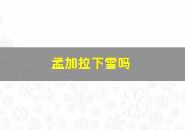 孟加拉下雪吗