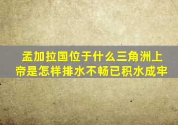 孟加拉国位于什么三角洲上帝是怎样排水不畅已积水成牢