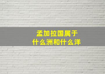 孟加拉国属于什么洲和什么洋