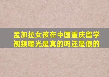 孟加拉女孩在中国重庆留学视频曝光是真的吗还是假的