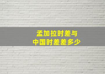 孟加拉时差与中国时差差多少