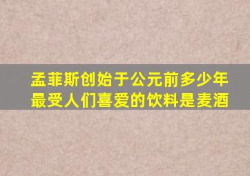 孟菲斯创始于公元前多少年最受人们喜爱的饮料是麦酒