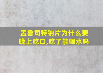 孟鲁司特钠片为什么要晚上吃口,吃了能喝水吗