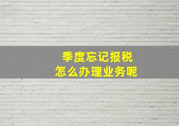 季度忘记报税怎么办理业务呢