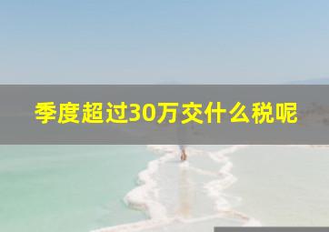 季度超过30万交什么税呢