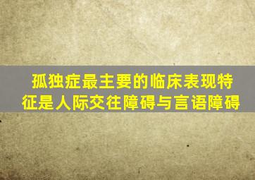 孤独症最主要的临床表现特征是人际交往障碍与言语障碍