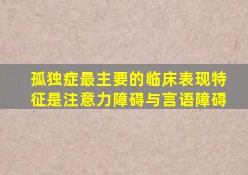 孤独症最主要的临床表现特征是注意力障碍与言语障碍