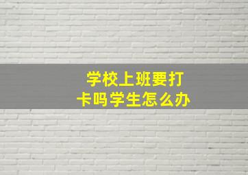 学校上班要打卡吗学生怎么办