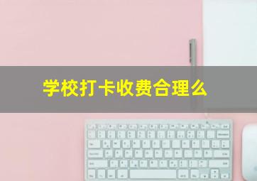 学校打卡收费合理么