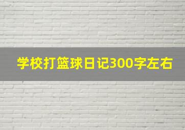 学校打篮球日记300字左右