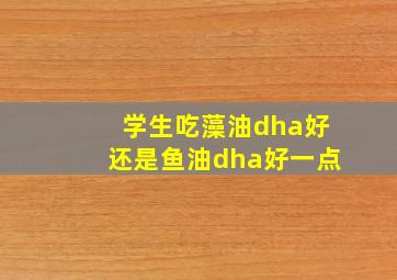 学生吃藻油dha好还是鱼油dha好一点