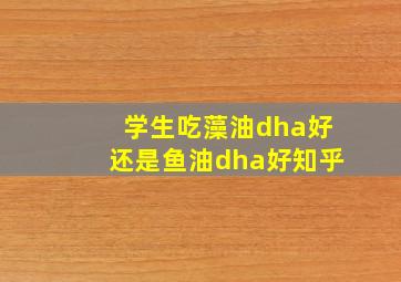 学生吃藻油dha好还是鱼油dha好知乎