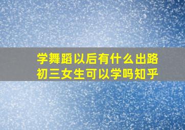 学舞蹈以后有什么出路初三女生可以学吗知乎