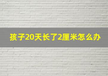 孩子20天长了2厘米怎么办