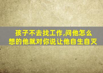 孩子不去找工作,问他怎么想的他就对你说让他自生自灭