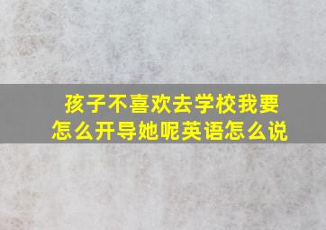 孩子不喜欢去学校我要怎么开导她呢英语怎么说