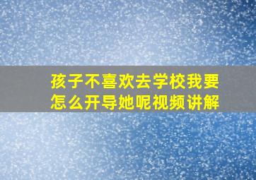 孩子不喜欢去学校我要怎么开导她呢视频讲解