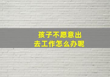 孩子不愿意出去工作怎么办呢