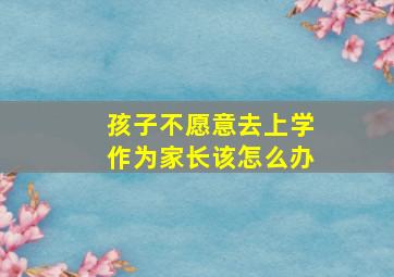 孩子不愿意去上学作为家长该怎么办