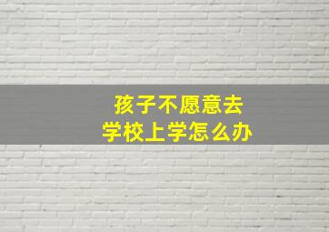 孩子不愿意去学校上学怎么办