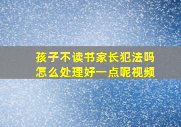 孩子不读书家长犯法吗怎么处理好一点呢视频