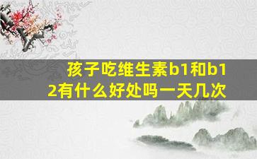 孩子吃维生素b1和b12有什么好处吗一天几次