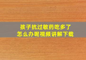 孩子抗过敏药吃多了怎么办呢视频讲解下载