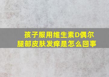 孩子服用维生素D偶尔腿部皮肤发痒是怎么回事