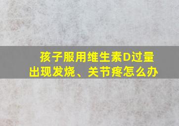 孩子服用维生素D过量出现发烧、关节疼怎么办