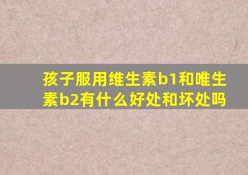 孩子服用维生素b1和唯生素b2有什么好处和坏处吗