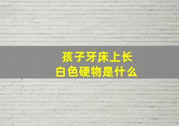 孩子牙床上长白色硬物是什么