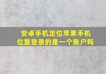 安卓手机定位苹果手机位置登录的是一个账户吗