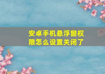 安卓手机悬浮窗权限怎么设置关闭了