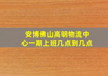 安博佛山高明物流中心一期上班几点到几点