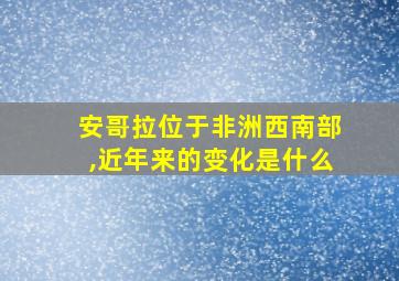 安哥拉位于非洲西南部,近年来的变化是什么