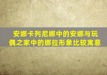 安娜卡列尼娜中的安娜与玩偶之家中的娜拉形象比较寓意