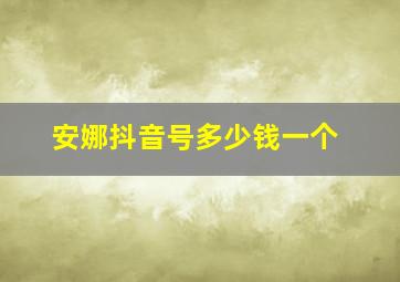 安娜抖音号多少钱一个