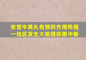 安宫牛黄丸有预防作用吗俄一地区发生大规模供暖中断