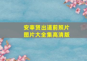 安宰贤出道前照片图片大全集高清版